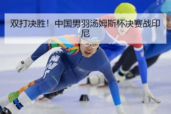 双打决胜！中国男羽汤姆斯杯决赛战印尼